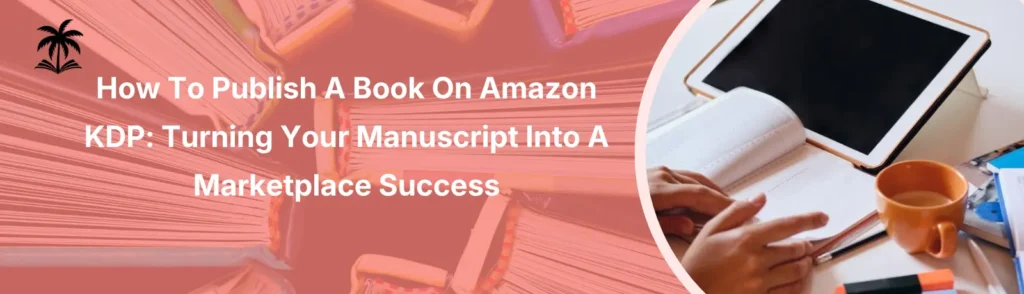 How to Publish a Book on Amazon KDP: Turning Your Manuscript into a Marketplace Success