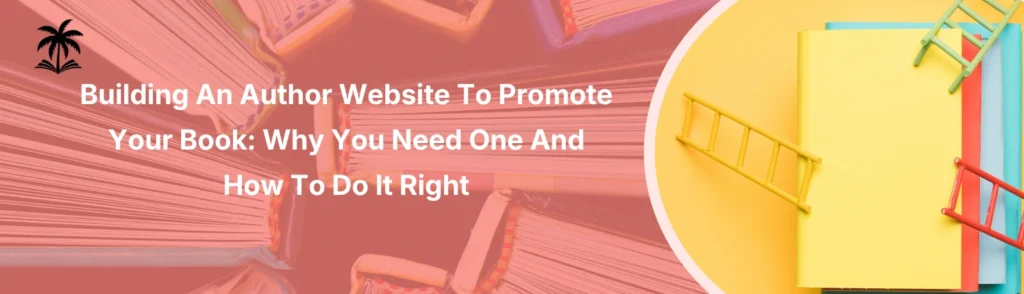 Building An Author Website To Promote Your Book: Why You Need One And How To Do It Right